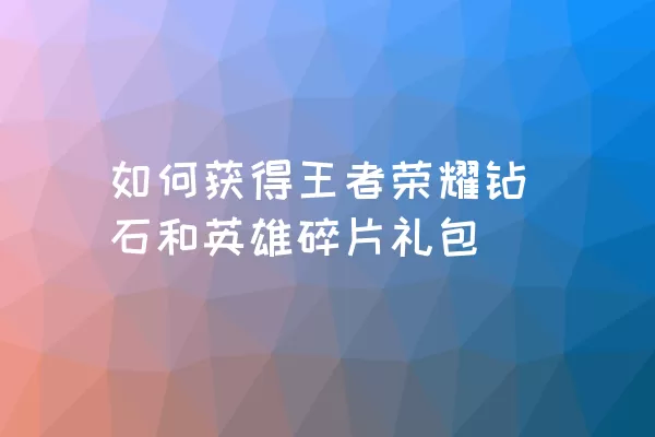 如何获得王者荣耀钻石和英雄碎片礼包