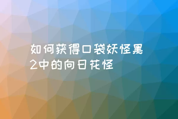 如何获得口袋妖怪黑2中的向日花怪