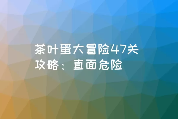 茶叶蛋大冒险47关攻略：直面危险