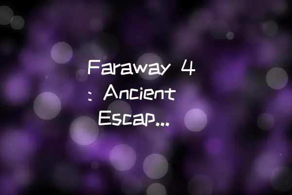 Faraway 4: Ancient Escape 古迹逃脱 图文详解全攻略，以及纸条的位置