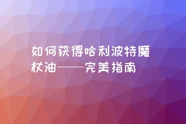 如何获得哈利波特魔杖油——完美指南