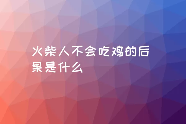 火柴人不会吃鸡的后果是什么