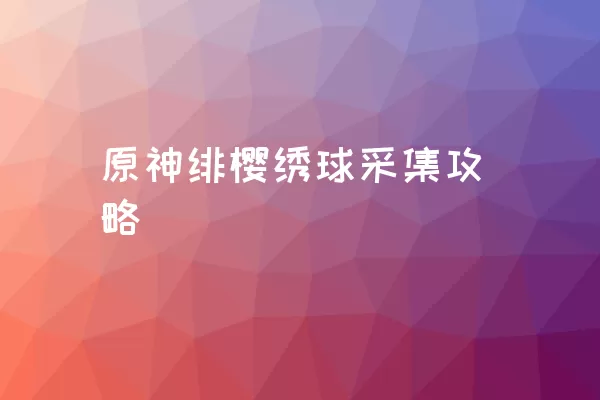 原神绯樱绣球采集攻略