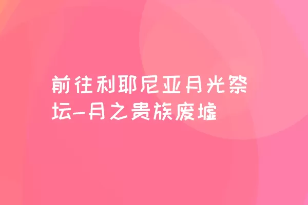 前往利耶尼亚月光祭坛-月之贵族废墟