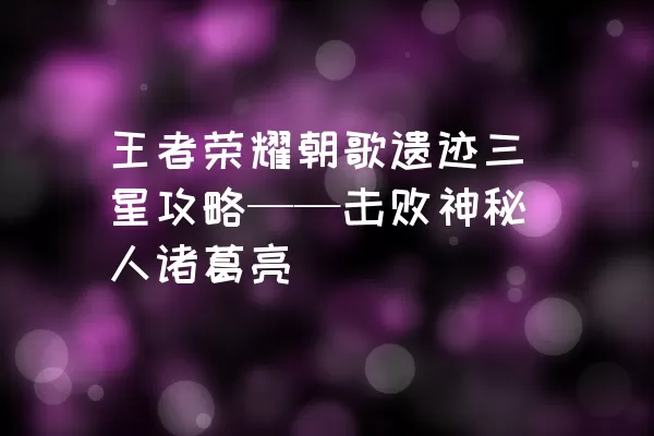 王者荣耀朝歌遗迹三星攻略——击败神秘人诸葛亮