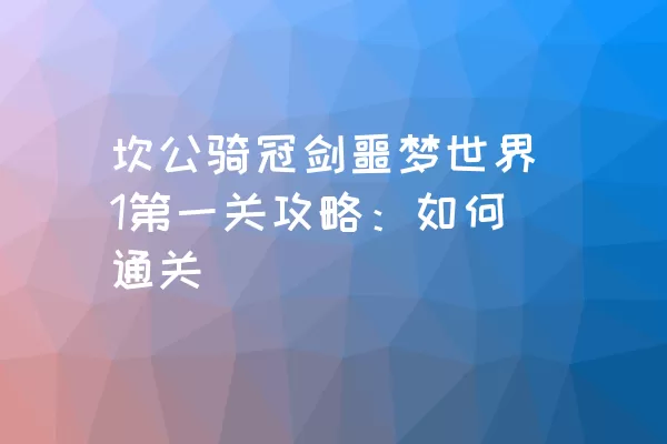 坎公骑冠剑噩梦世界1第一关攻略：如何通关