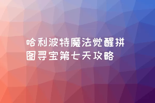 哈利波特魔法觉醒拼图寻宝第七天攻略