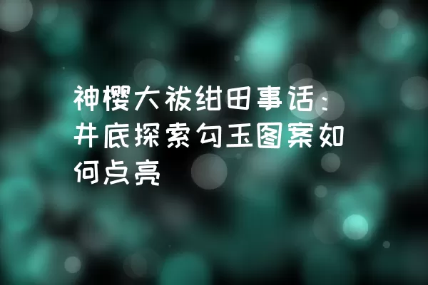 神樱大祓绀田事话：井底探索勾玉图案如何点亮