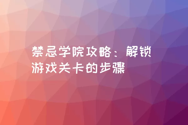 禁忌学院攻略：解锁游戏关卡的步骤