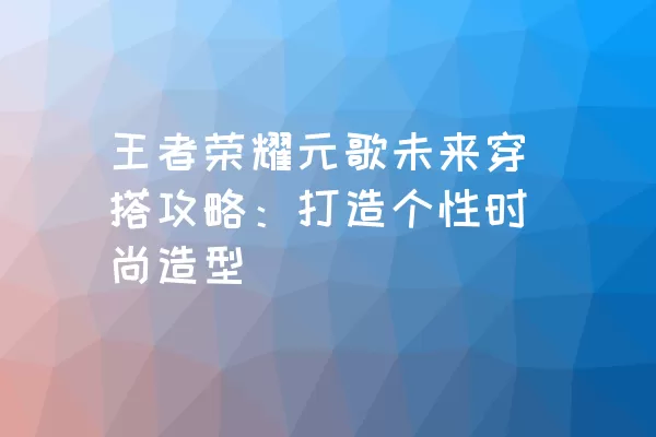 王者荣耀元歌未来穿搭攻略：打造个性时尚造型