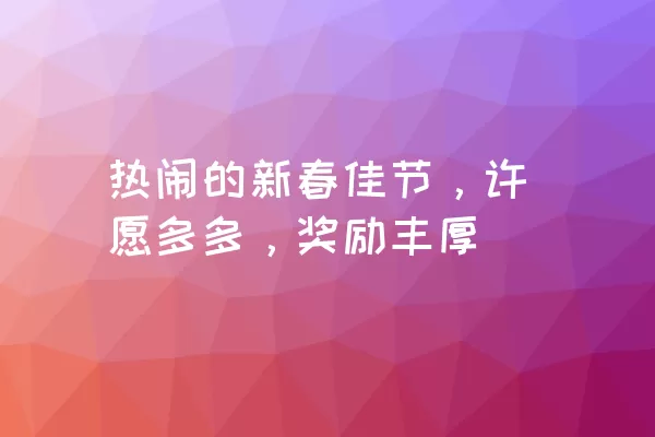 热闹的新春佳节，许愿多多，奖励丰厚