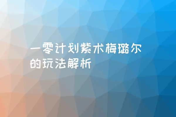 一零计划紫术梅璐尔的玩法解析