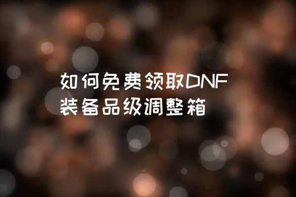 如何免费领取DNF装备品级调整箱