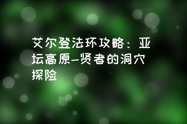 艾尔登法环攻略：亚坛高原-贤者的洞穴探险