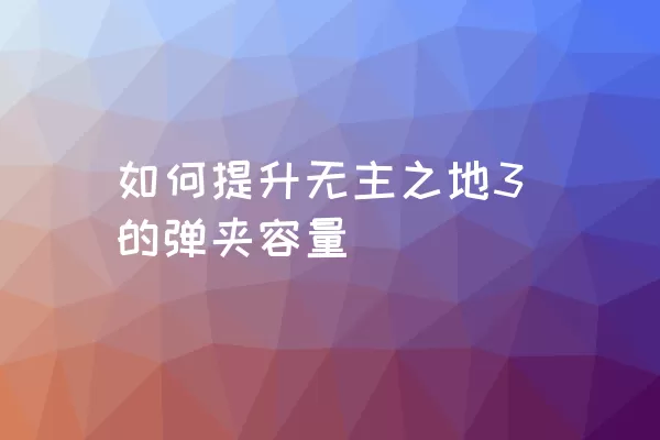 如何提升无主之地3的弹夹容量