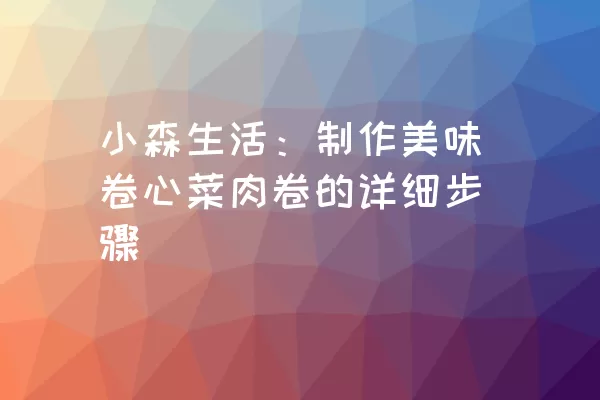 小森生活：制作美味卷心菜肉卷的详细步骤