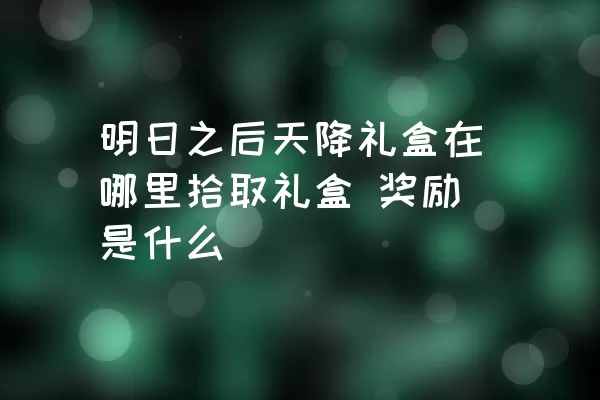 明日之后天降礼盒在哪里拾取礼盒 奖励是什么