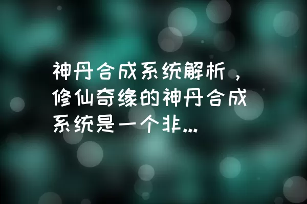 神丹合成系统解析，修仙奇缘的神丹合成系统是一个非常重要的系统，但是许多玩家可能还不太了解它的用途和如何合成。今天小编就来给大家详细介绍一下神丹是怎么合成的吧！