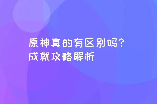 原神真的有区别吗？成就攻略解析