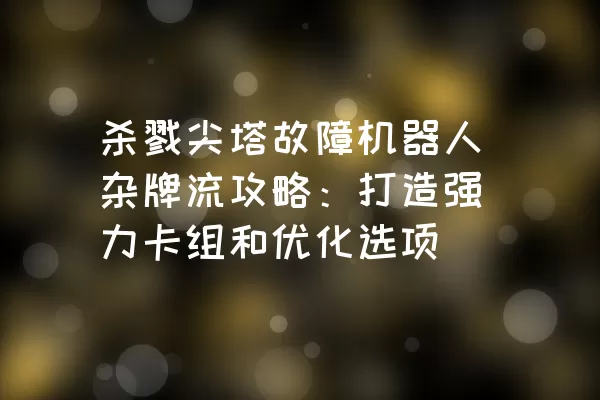 杀戮尖塔故障机器人杂牌流攻略：打造强力卡组和优化选项