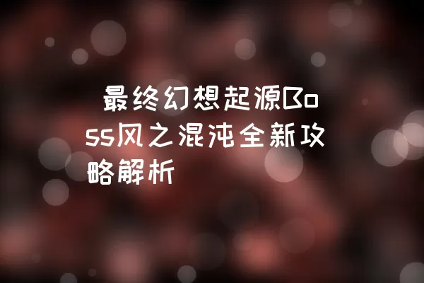  最终幻想起源Boss风之混沌全新攻略解析