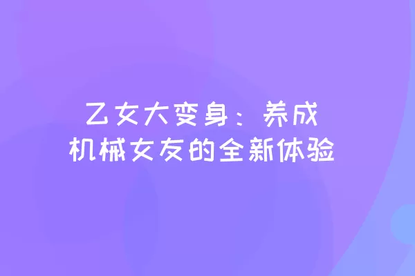  乙女大变身：养成机械女友的全新体验