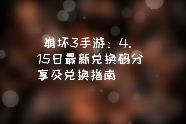  崩坏3手游：4.15日最新兑换码分享及兑换指南