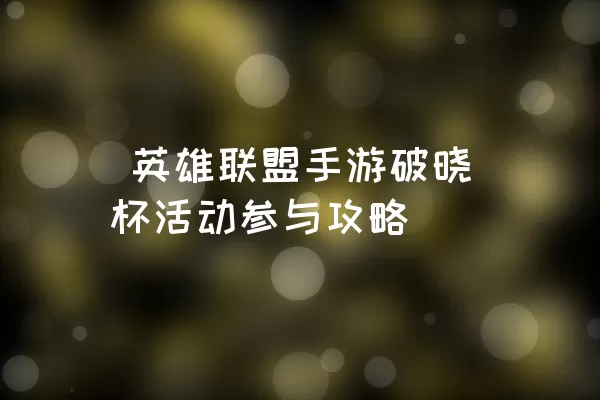  英雄联盟手游破晓杯活动参与攻略