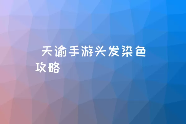  天谕手游头发染色攻略